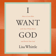 I Want God: How to Love Him with Your Whole Heart and Revive Your Soul