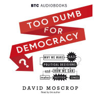 Too Dumb for Democracy?: Why We Make Bad Political Decisions and How We Can Make Better Ones