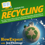 HowExpert Guide to Recycling: 101+ Tips to Learn How to Recycle, Eliminate Disposables, Reduce Waste & Pollution, Conserve Resources, Save Energy, and Protect the Environment