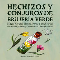 Hechizos y Conjuros de Brujería Verde: Magia Natural Blanca, Verde y Tradicional con Hierbas, Plantas y Cristales Para la Bruja Solitaria