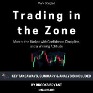 Summary: Trading in the Zone: Trading in the Zone: Master the Market with Confidence, Discipline, and a Winning Attitude by Mark Douglas: Key Takeaways, Summary & Analysis