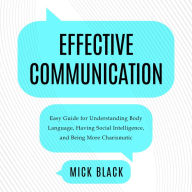 Effective Communication: Easy Guide For Understanding Body Language, Having Social Intelligence, And Being More Charismatic