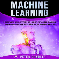 Machine Learning: A Complete Exploration of Highly Advanced Machine Learning Concepts, Best Practices and Techniques