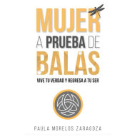 Mujer a prueba de balas: Vive tu verdad y regresa a tu ser