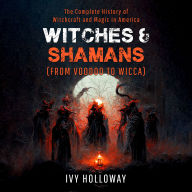 Witches & Shamans (From Voodoo to Wicca): The Complete History of Witchcraft and Magic in America