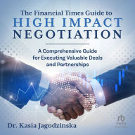 The Financial Times Guide to High Impact Negotiation: A comprehensive guide for executing valuable deals and partnerships