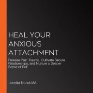 Heal Your Anxious Attachment: Release Past Trauma, Cultivate Secure Relationships, and Nurture a Deeper Sense of Self