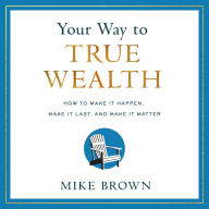 Your Way to True Wealth: How to Make It Happen, Make It Last, and Make It Matter