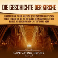 Die Geschichte der Kirche: Ein fesselnder Führer durch die Geschichte der christlichen Kirche, einschließlich der Kreuzzüge, der Missionsreisen von Paulus, der Bekehrung von Konstantin und mehr