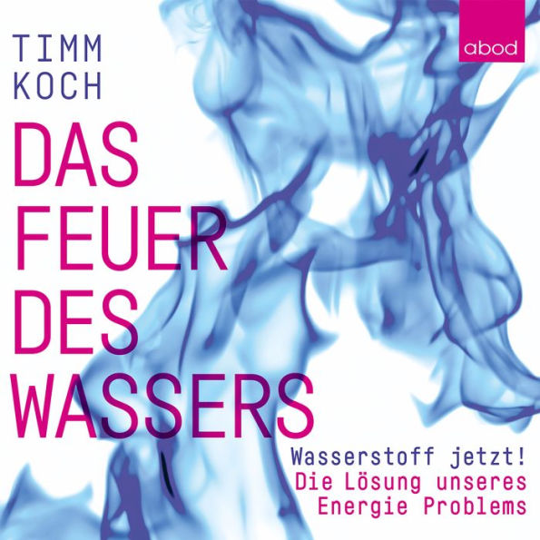 Das Feuer des Wassers: Wasserstoff jetzt! Die Lösung unseres Energieproblems