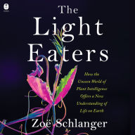 The Light Eaters: How the Unseen World of Plant Intelligence Offers a New Understanding of Life on Earth