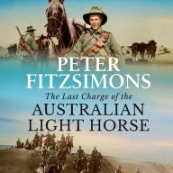 The Last Charge of the Australian Light Horse: From the Australian bush to the Battle of Beersheba - an epic story of courage, resilience and derring-do