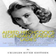 Alfred Hitchcock's Legendary Leading Ladies: The Lives of Grace Kelly, Ingrid Bergman, Joan Fontaine, and Kim Novak