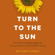 Turn to the Sun: Your Guide to Release Stress and Cultivate Better Health Through Nature