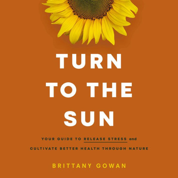 Turn to the Sun: Your Guide to Release Stress and Cultivate Better Health Through Nature