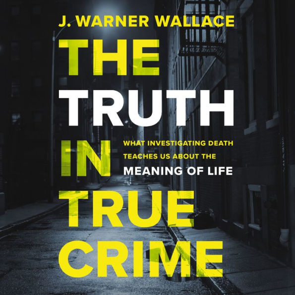 The Truth in True Crime: What Investigating Death Teaches Us About the Meaning of Life