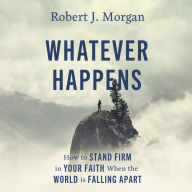 Whatever Happens: How to Stand Firm in Your Faith When the World Is Falling Apart