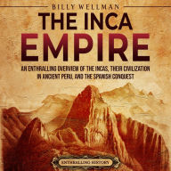 The Inca Empire: An Enthralling Overview of the Incas, Their Civilization in Ancient Peru, and the Spanish Conquest