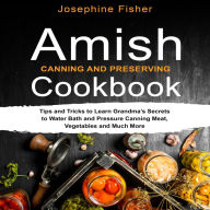 AMISH CANNING AND PRESERVING COOKBOOK: Tips and tricks to learn Grandma's secrets to water bath and pressure canning meat, vegetables and much more.