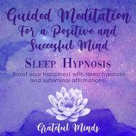 Guided Meditation For a Positive and Successful Mind Sleep Hypnosis: Boost Your Happiness With Sleep Hypnosis and Subliminal Affirmations