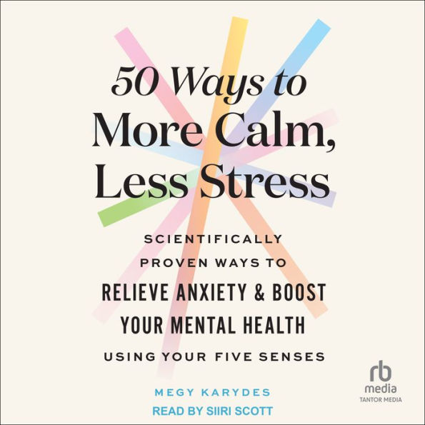 50 Ways to More Calm, Less Stress: Scientifically Proven Ways to Relieve Anxiety and Boost Your Mental Health Using Your Five Senses