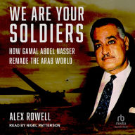 We Are Your Soldiers: How Gamal Abdel Nasser Remade the Arab World