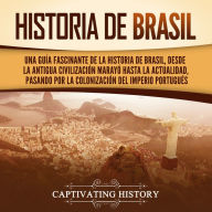 Historia de Brasil: Una guía fascinante de la historia de Brasil, desde la antigua civilización marayó hasta la actualidad, pasando por la colonización del Imperio portugués