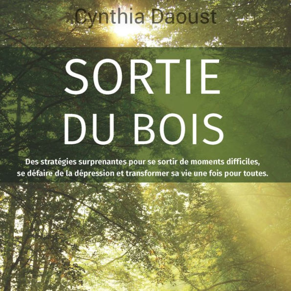 Sortie du bois: Des stratégies surprenantes pour se sortir de moments difficiles, se défaire de la dépression et transformer sa vie une fois pour toutes.