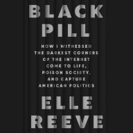Black Pill: How I Witnessed the Darkest Corners of the Internet Come to Life, Poison Society, and Capture American Politics