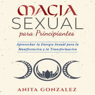 Magia Sexual Para Principiantes: Aprovechar la Energía Sexual para la Manifestación y la Transformación