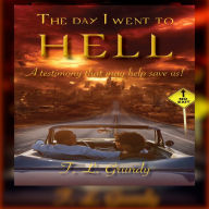 Day I Went To Hell:, The: A testimony that might help save us!