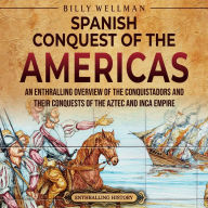 The Spanish Conquest of the Americas: An Enthralling Overview of the Conquistadors and Their Conquests of the Aztec and Inca Empires