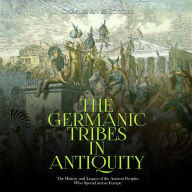 The Germanic Tribes in Antiquity: The History and Legacy of the Ancient Peoples Who Spread across Europe