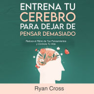 Entrena tu Cerebro para Dejar de Pensar Demasiado: Reduce el Ritmo de Tus Pensamientos y Controla Tu Vida: Guía de Técnicas Prácticas para Eliminar Ansiedad y Pensamientos Negativos