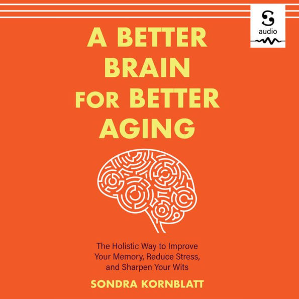 A Better Brain for Better Aging: The Holistic Way to Improve Your Memory, Reduce Stress, and Sharpen Your Wits