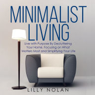 Minimalist Living: Live with Purpose By Decluttering Your Home, Focusing on What Matters Most and Simplifying Your Life