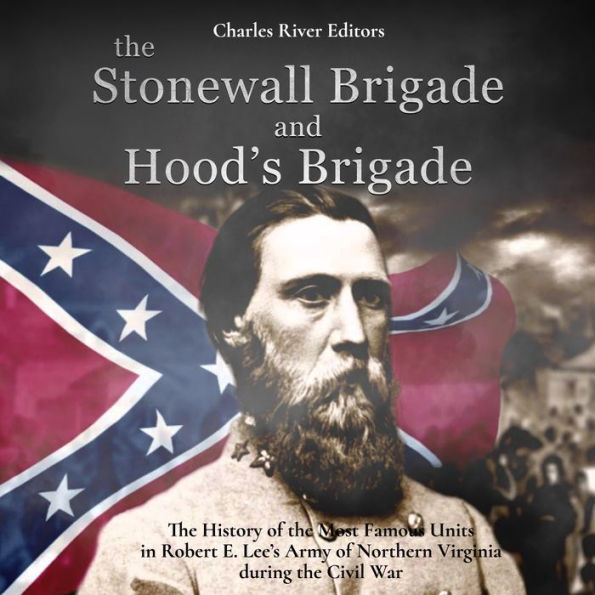 The Stonewall Brigade and Hood's Brigade: The History of the Most Famous Units in Robert E. Lee's Army of Northern Virginia during the Civil War