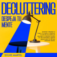 Decluttering Despeja tu mente: Aprende a despejar tu hogar y tu mente, a organizar la casa de tus sueños sin desorden y a dominar el estilo de vida minimalista, dejando espacio para la vida que realmente deseas.