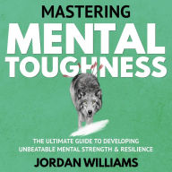 Mastering Mental Toughness: The Ultimate Guide to Developing Unbeatable Mental Strength & Resilience