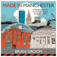 Made in Manchester: A people's history of the city that shaped the modern world. By the bestselling author of `Northerners'