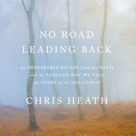 No Road Leading Back: An Improbable Escape from the Nazis and the Tangled Way We Tell the Story of the Holocaust