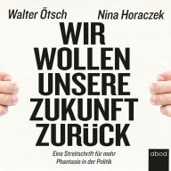 Wir wollen unsere Zukunft zurück!: Streitschrift für mehr Phantasie in der Politik