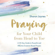 Praying for Your Child from Head to Toe: A 30-Day Guide to Powerful and Effective Scripture-based Prayers