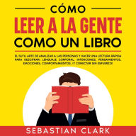 Cómo Leer A La Gente Como Un Libro: El sutil arte de analizar a las personas y hacer una lectura rápida para descifrar: lenguaje corporal, intenciones, pensamientos, emociones, comportamientos, ¡y conectar sin esfuerzo!