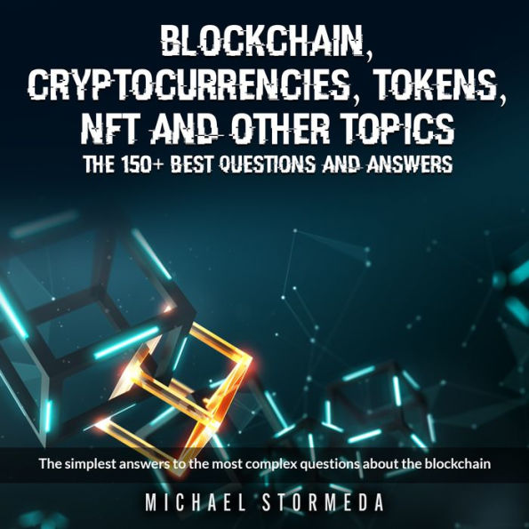 Blockchain, Cryptocurrencies, Tokens, NFT, ICO, STO and Other Topics: The 150+ Best Questions and Answers: The Simplest Answers to the Most Complex Questions About the Blockchain