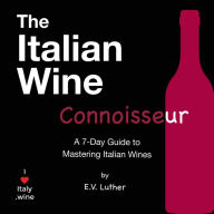 The Italian Wine Connoisseur: A simple 7-day guide to mastering Italian wines and grapes; with the confidence and expertise to drink boldly!