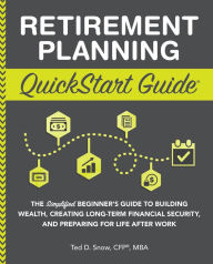 Retirement Planning QuickStart Guide: The Simplified Beginner's Guide to Building Wealth, Creating Long-Term Financial Security, and Preparing for Life After Work