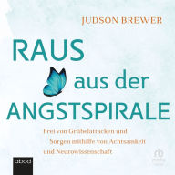 Raus aus der Angstspirale: Frei von Grübelattacken und Sorgen mithilfe von Achtsamkeit und Neurowissenschaft