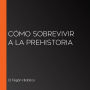 Cómo sobrevivir a la Prehistoria