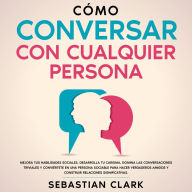 Cómo Conversar Con Cualquier Persona: Mejora tus habilidades sociales, desarrolla tu carisma, domina las conversaciones triviales y conviértete en una persona sociable para hacer verdaderos amigos y construir relaciones significativas.